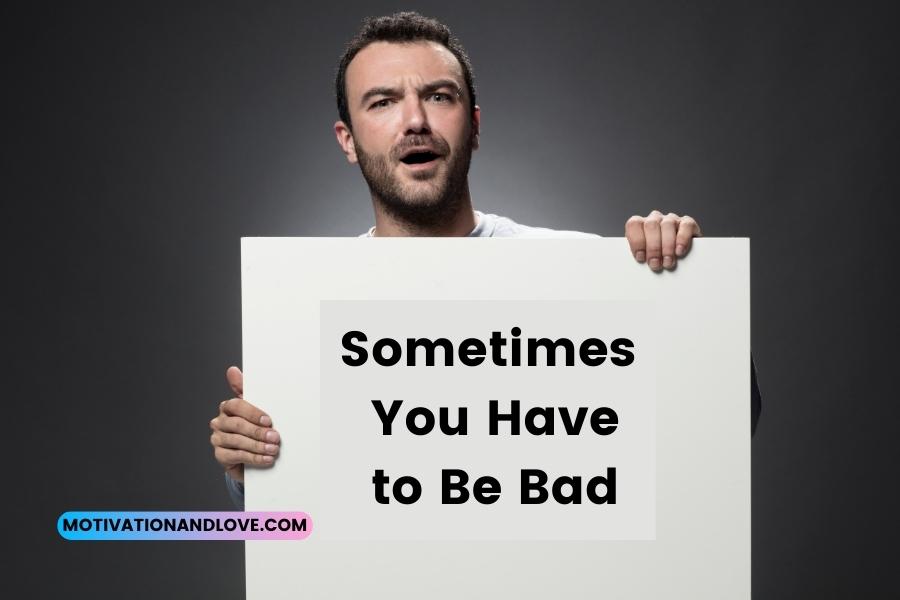 Sometimes You Have To Be Bad Quotes Motivation And Love