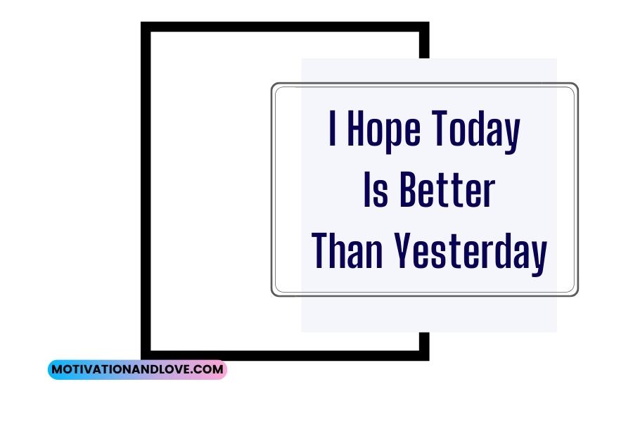 I Hope Today Is Better Than Yesterday Quotes